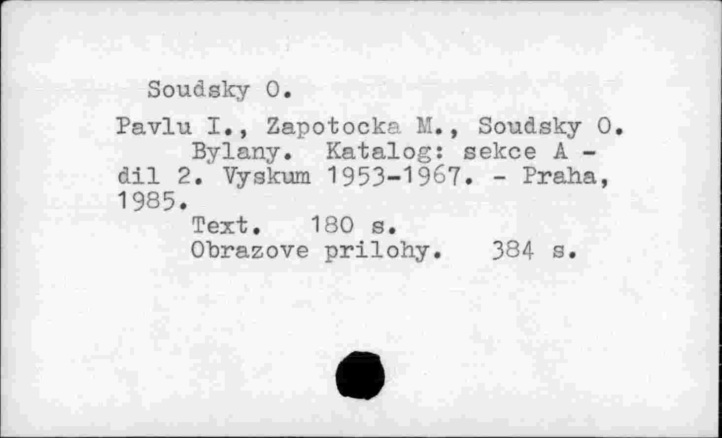 ﻿Soudsky 0.
Pavlu I., Zapotocka M., Soudsky 0.
Bylany. Katalog: sekce A -dil 2.' Vyskum 1953-1967. - Praha, 1985.
Text. 180 s.
Ohrazove prilohy. 384 s.